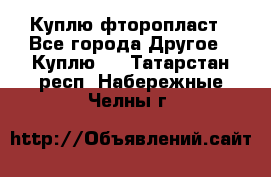 Куплю фторопласт - Все города Другое » Куплю   . Татарстан респ.,Набережные Челны г.